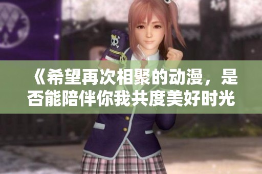 《希望再次相聚的动漫，是否能陪伴你我共度美好时光》