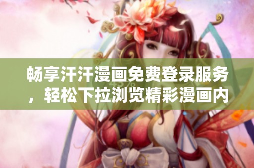 畅享汗汗漫画免费登录服务，轻松下拉浏览精彩漫画内容