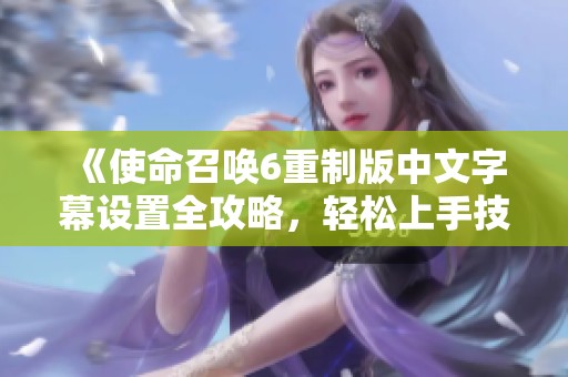 《使命召唤6重制版中文字幕设置全攻略，轻松上手技巧分享》