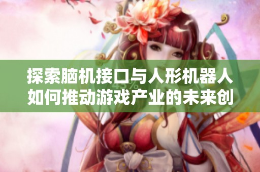 探索脑机接口与人形机器人如何推动游戏产业的未来创新与发展