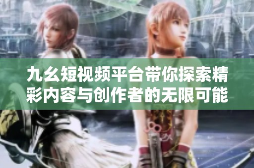 九幺短视频平台带你探索精彩内容与创作者的无限可能